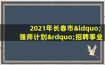 2021年长春市“强师计划”招聘事业单位 工作人员公告